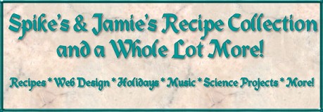 Spike's & Jamie's Recipe Collection & a Whole Lot More! - Recipes * Web Design * Holidays * Music * Science Projects * More!